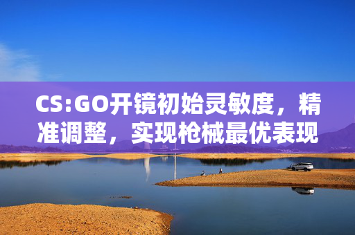 CS:GO开镜初始灵敏度，精准调整，实现枪械最优表现