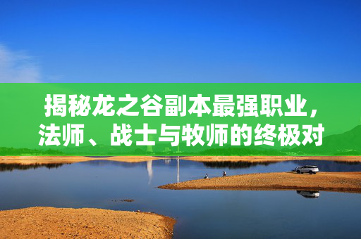 揭秘龙之谷副本最强职业，法师、战士与牧师的终极对决