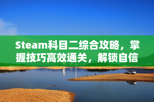 Steam科目二综合攻略，掌握技巧高效通关，解锁自信驾驶新境界