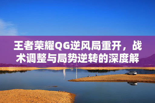 王者荣耀QG逆风局重开，战术调整与局势逆转的深度解析