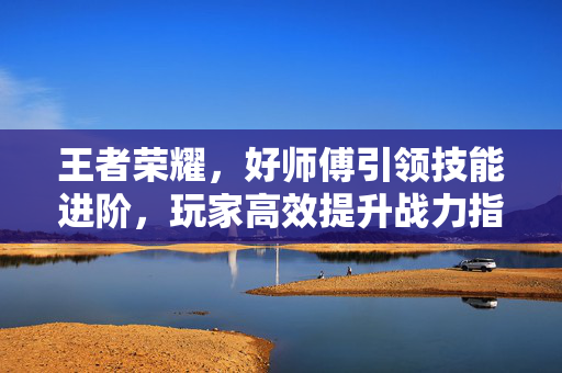 王者荣耀，好师傅引领技能进阶，玩家高效提升战力指南
