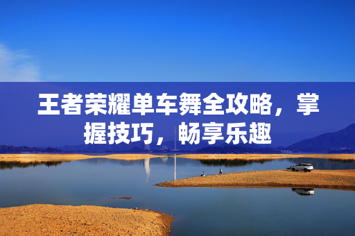 王者荣耀单车舞全攻略，掌握技巧，畅享乐趣