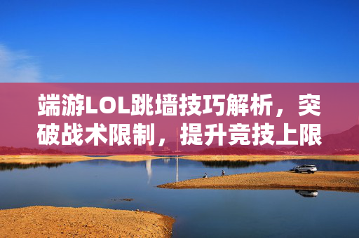 端游LOL跳墙技巧解析，突破战术限制，提升竞技上限