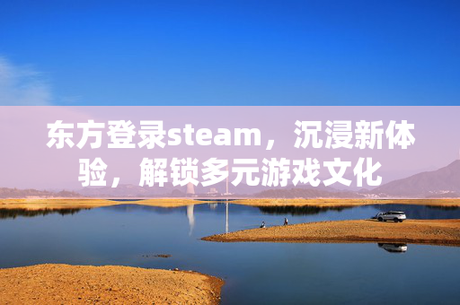 东方登录steam，沉浸新体验，解锁多元游戏文化