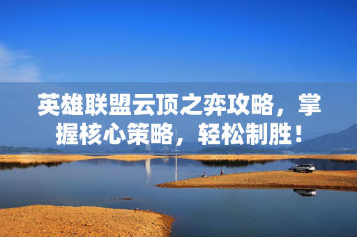 英雄联盟云顶之弈攻略，掌握核心策略，轻松制胜！