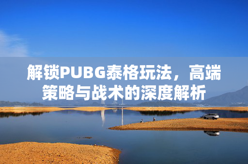 解锁PUBG泰格玩法，高端策略与战术的深度解析