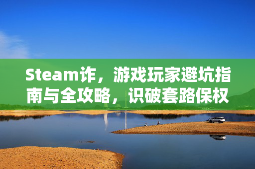 Steam诈，游戏玩家避坑指南与全攻略，识破套路保权益