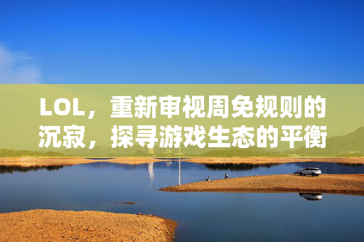 LOL，重新审视周免规则的沉寂，探寻游戏生态的平衡之道