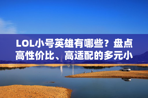 LOL小号英雄有哪些？盘点高性价比、高适配的多元小号选择