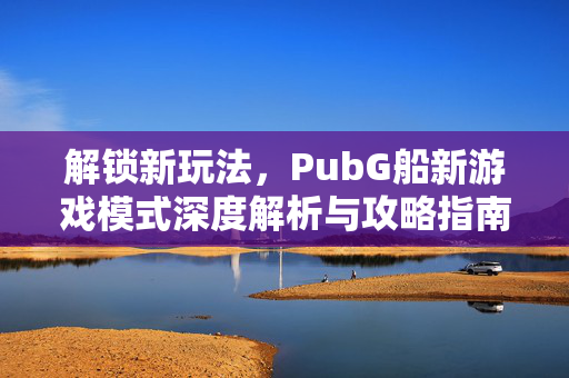 解锁新玩法，PubG船新游戏模式深度解析与攻略指南