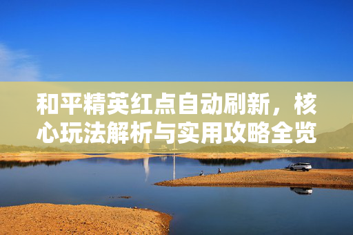 和平精英红点自动刷新，核心玩法解析与实用攻略全览