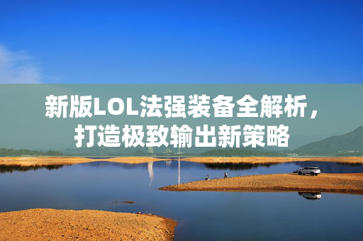 新版LOL法强装备全解析，打造极致输出新策略