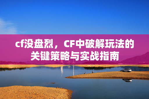 cf没盘烈，CF中破解玩法的关键策略与实战指南