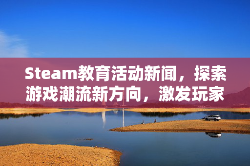 Steam教育活动新闻，探索游戏潮流新方向，激发玩家兴趣