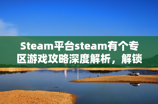 Steam平台steam有个专区游戏攻略深度解析，解锁优质游戏体验