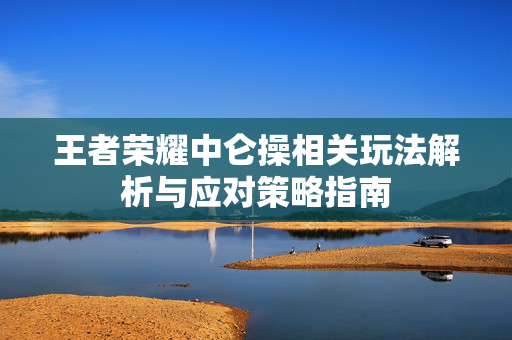 王者荣耀中仑操相关玩法解析与应对策略指南
