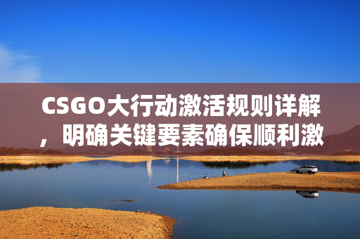 CSGO大行动激活规则详解，明确关键要素确保顺利激活