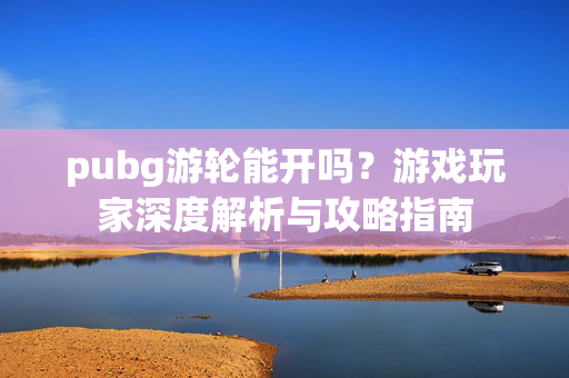 pubg游轮能开吗？游戏玩家深度解析与攻略指南