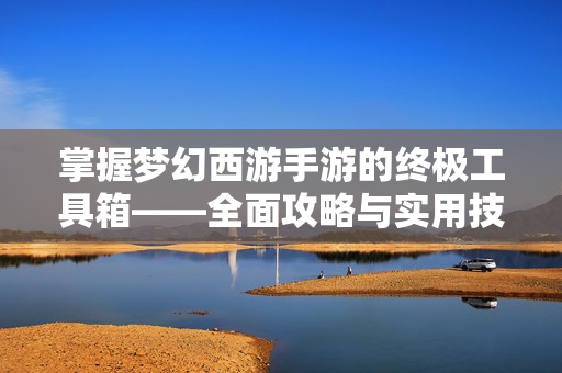 掌握梦幻西游手游的终极工具箱——全面攻略与实用技巧