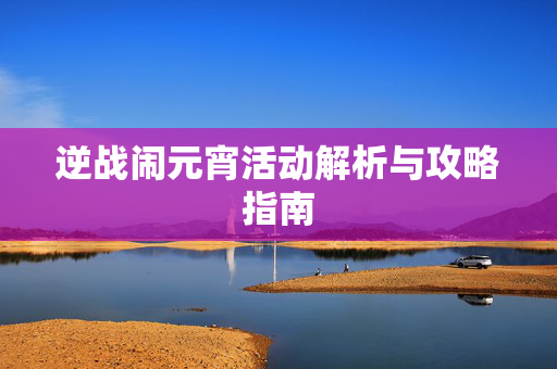 逆战闹元宵活动解析与攻略指南