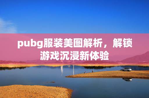 pubg服装美图解析，解锁游戏沉浸新体验