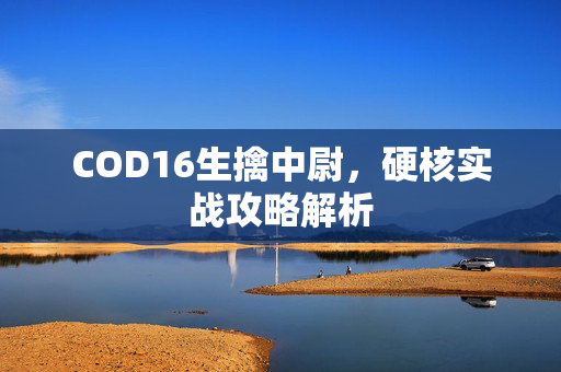 COD16生擒中尉，硬核实战攻略解析