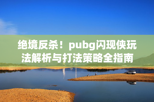 绝境反杀！pubg闪现侠玩法解析与打法策略全指南