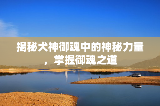 揭秘犬神御魂中的神秘力量，掌握御魂之道