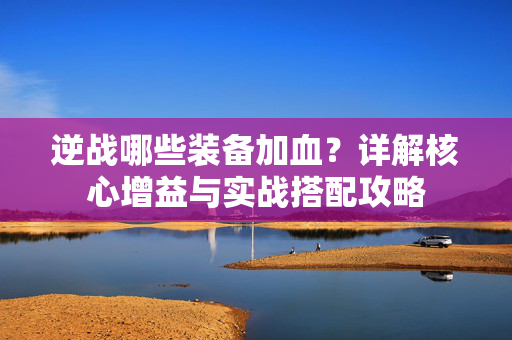 逆战哪些装备加血？详解核心增益与实战搭配攻略