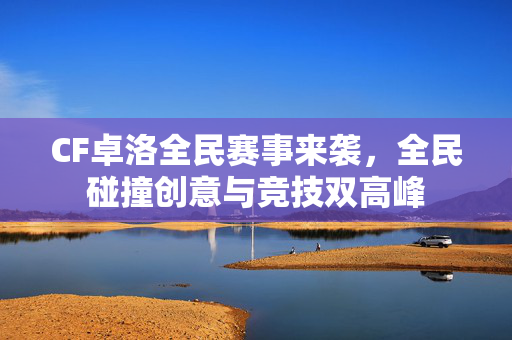 CF卓洛全民赛事来袭，全民碰撞创意与竞技双高峰