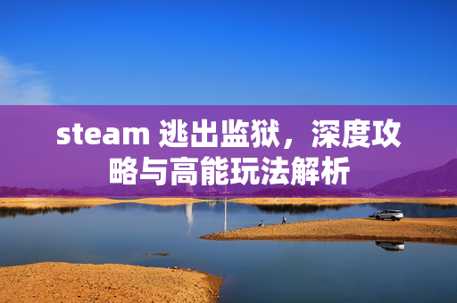 steam 逃出监狱，深度攻略与高能玩法解析