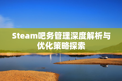 Steam吧务管理深度解析与优化策略探索