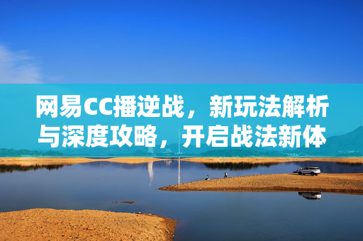 网易CC播逆战，新玩法解析与深度攻略，开启战法新体验