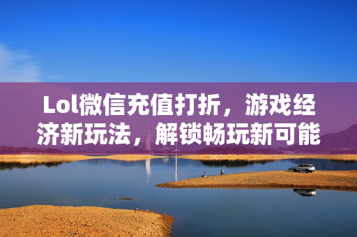 Lol微信充值打折，游戏经济新玩法，解锁畅玩新可能