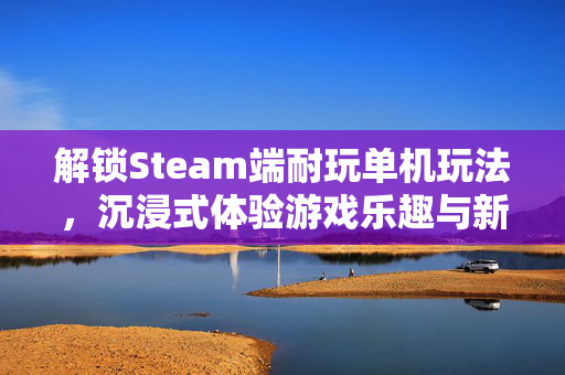 解锁Steam端耐玩单机玩法，沉浸式体验游戏乐趣与新方向