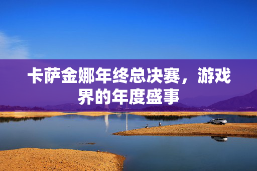 卡萨金娜年终总决赛，游戏界的年度盛事