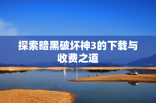 探索暗黑破坏神3的下载与收费之道