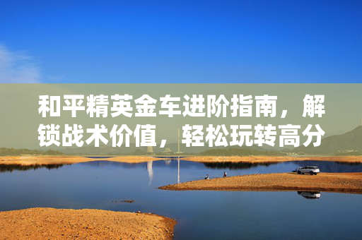 和平精英金车进阶指南，解锁战术价值，轻松玩转高分局势