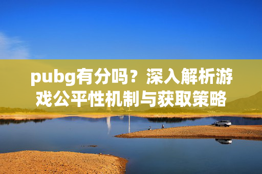 pubg有分吗？深入解析游戏公平性机制与获取策略
