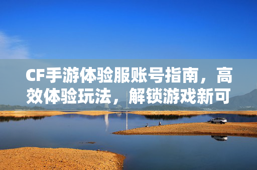 CF手游体验服账号指南，高效体验玩法，解锁游戏新可能