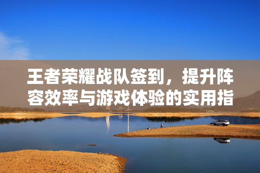 王者荣耀战队签到，提升阵容效率与游戏体验的实用指南