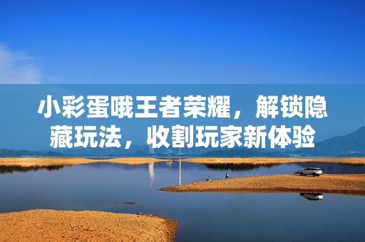 小彩蛋哦王者荣耀，解锁隐藏玩法，收割玩家新体验