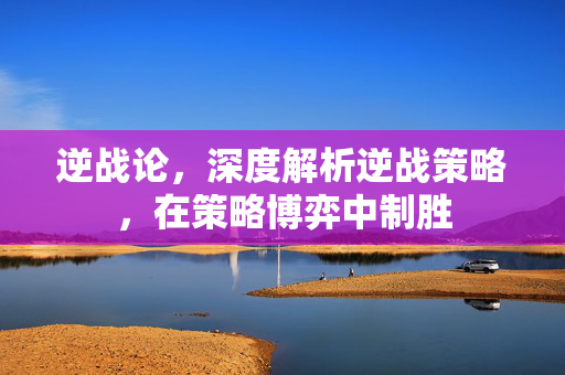 逆战论，深度解析逆战策略，在策略博弈中制胜