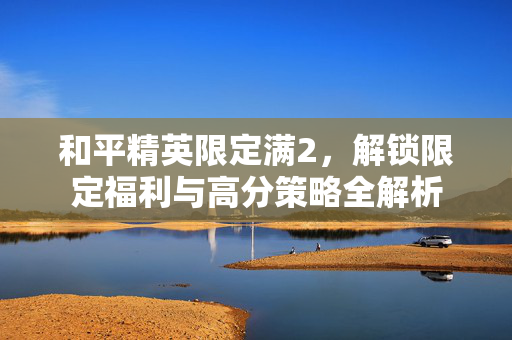 和平精英限定满2，解锁限定福利与高分策略全解析