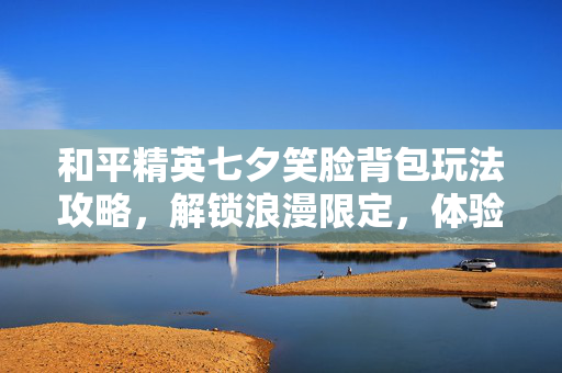 和平精英七夕笑脸背包玩法攻略，解锁浪漫限定，体验独特游戏体验