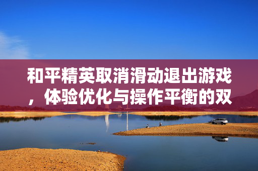 和平精英取消滑动退出游戏，体验优化与操作平衡的双刃剑