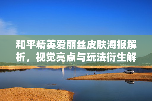 和平精英爱丽丝皮肤海报解析，视觉亮点与玩法衍生解读