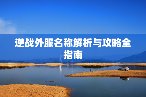 逆战外服名称解析与攻略全指南