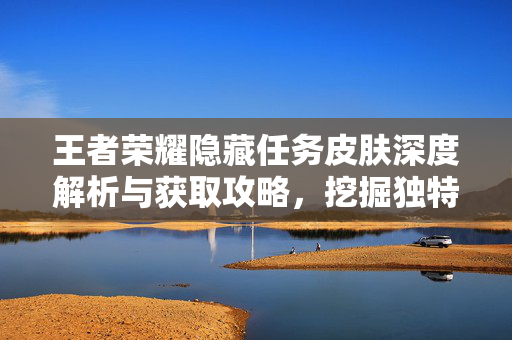 王者荣耀隐藏任务皮肤深度解析与获取攻略，挖掘独特玩法，解锁精彩体验
