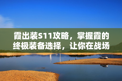 霞出装S11攻略，掌握霞的终极装备选择，让你在战场上所向披靡！